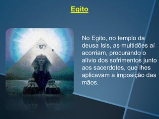 Egito

No Egito, no templo da
deusa Isis, as multidões aí
acorriam, procurando o
alívio dos sofrimentos junto
aos sacerdotes, que lhes
aplicavam a imposição das
mãos.

 
