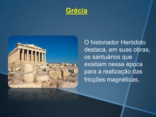 Grécia

O historiador Heródoto
destaca, em suas obras,
os santuários que
existiam nessa época
para a realização das
fricções magnéticas.

 