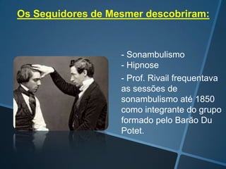 Os Seguidores de Mesmer descobriram:

- Sonambulismo
- Hipnose
- Prof. Rivail frequentava
as sessões de
sonambulismo até 1850
como integrante do grupo
formado pelo Barão Du
Potet.

 