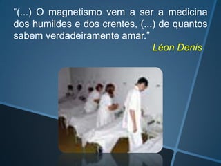 “(...) O magnetismo vem a ser a medicina
dos humildes e dos crentes, (...) de quantos
sabem verdadeiramente amar.”
Léon Denis

 