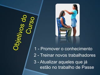 1 - Promover o conhecimento
2 - Treinar novos trabalhadores
3 - Atualizar aqueles que já
estão no trabalho de Passe

 