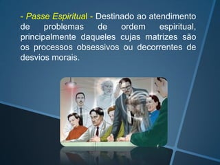 - Passe Espiritual - Destinado ao atendimento
de
problemas
de
ordem
espiritual,
principalmente daqueles cujas matrizes são
os processos obsessivos ou decorrentes de
desvios morais.

 
