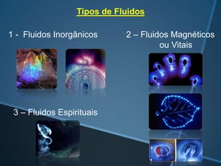 Tipos de Fluidos
1 - Fluidos Inorgânicos

3 – Fluidos Espirituais

2 – Fluidos Magnéticos
ou Vitais

 