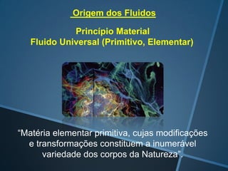 Origem dos Fluidos
Princípio Material
Fluido Universal (Primitivo, Elementar)

“Matéria elementar primitiva, cujas modificações
e transformações constituem a inumerável
variedade dos corpos da Natureza”.

 