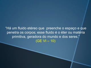 “Há um fluido etéreo que preenche o espaço e que
penetra os corpos; esse fluido é o éter ou matéria
primitiva, geradora do mundo e dos seres.”
(GE VI – 10)

 