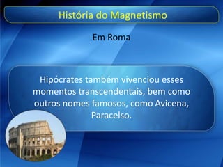 História do Magnetismo
Em Roma
Hipócrates também vivenciou esses
momentos transcendentais, bem como
outros nomes famosos, como Avicena,
Paracelso.
 