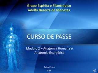 Grupo Espírita e Filantrópico
Adolfo Bezerra de Menezes
CURSO DE PASSE
Edna Costa
2016
Módulo 2 – Anatomia Humana e
Anatomia Energética
 