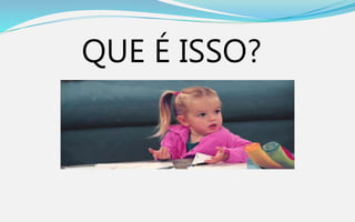 QUE É ISSO?
 