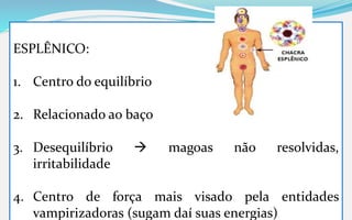 ESPLÊNICO:
1. Centro do equilíbrio
2. Relacionado ao baço
3. Desequilíbrio  magoas não resolvidas,
irritabilidade
4. Centro de força mais visado pela entidades
vampirizadoras (sugam daí suas energias)
 