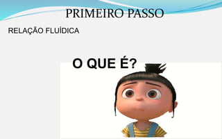 PRIMEIRO PASSO
RELAÇÃO FLUÍDICA
O QUE É?
 
