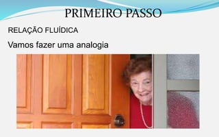 PRIMEIRO PASSO
RELAÇÃO FLUÍDICA
Vamos fazer uma analogia
 