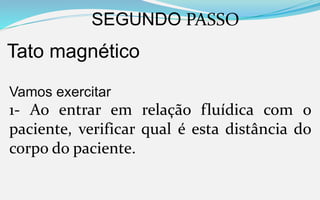 SEGUNDO PASSO
Tato magnético
Vamos exercitar
1- Ao entrar em relação fluídica com o
paciente, verificar qual é esta distância do
corpo do paciente.
 
