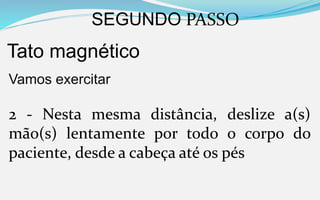 SEGUNDO PASSO
Tato magnético
Vamos exercitar
2 - Nesta mesma distância, deslize a(s)
mão(s) lentamente por todo o corpo do
paciente, desde a cabeça até os pés
 