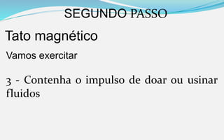 SEGUNDO PASSO
Tato magnético
Vamos exercitar
3 - Contenha o impulso de doar ou usinar
fluidos
 