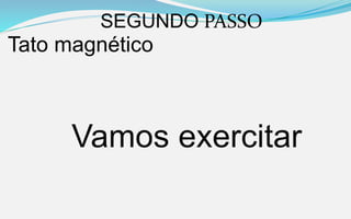 SEGUNDO PASSO
Tato magnético
Vamos exercitar
 
