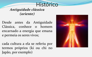Histórico
Antiguidade clássica
(oriente)
Desde antes da Antiguidade
Clássica, conhece o homem
encarnado a energia que emana
e permeia os seres vivos;
cada cultura a ela se referiu por
termos próprios (ki ou chi no
Japão, por exemplo)
 