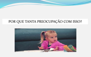 POR QUE TANTA PREOCUPAÇÃO COM ISSO?
 