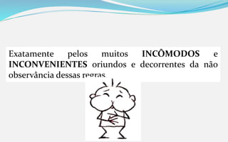 Exatamente pelos muitos INCÔMODOS e
INCONVENIENTES oriundos e decorrentes da não
observância dessas regras.
 