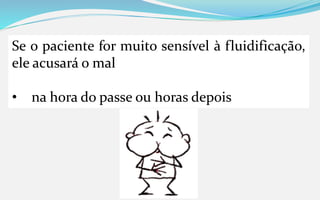 Se o paciente for muito sensível à fluidificação,
ele acusará o mal
• na hora do passe ou horas depois
 
