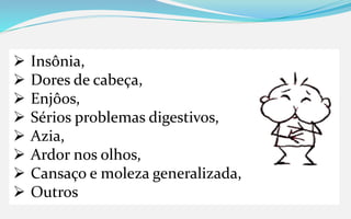  Insônia,
 Dores de cabeça,
 Enjôos,
 Sérios problemas digestivos,
 Azia,
 Ardor nos olhos,
 Cansaço e moleza generalizada,
 Outros
 