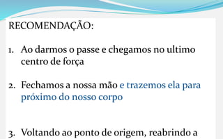RECOMENDAÇÃO:
1. Ao darmos o passe e chegamos no ultimo
centro de força
2. Fechamos a nossa mão e trazemos ela para
próximo do nosso corpo
3. Voltando ao ponto de origem, reabrindo a
 