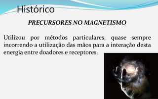 Histórico
PRECURSORES NO MAGNETISMO
Utilizou por métodos particulares, quase sempre
incorrendo a utilização das mãos para a interação desta
energia entre doadores e receptores.
 