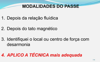 MODALIDADES DO PASSE
1. Depois da relação fluídica
2. Depois do tato magnético
3. Identifiquei o local ou centro de força com
desarmonia
4. APLICO A TÉCNICA mais adequada
198
 