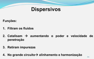 206
Dispersivos
Funções:
1. Filtram os fluidos
2. Catalisam  aumentando o poder e velocidade de
penetração
3. Retiram impurezas
4. No grande circuito alinhamento e harmonização
 