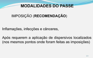 MODALIDADES DO PASSE
IMPOSIÇÃO (RECOMENDAÇÃO)
Inflamações, infecções e cânceres,
Após requerem a aplicação de dispersivos localizados
(nos mesmos pontos onde foram feitas as imposições)
213
 