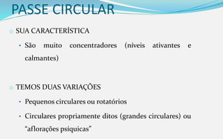 PASSE CIRCULAR
o SUA CARACTERÍSTICA
• São muito concentradores (níveis ativantes e
calmantes)
o TEMOS DUAS VARIAÇÕES
• Pequenos circulares ou rotatórios
• Circulares propriamente ditos (grandes circulares) ou
“aflorações psíquicas”
 
