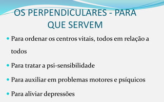 OS PERPENDICULARES - PARA
QUE SERVEM
 Para ordenar os centros vitais, todos em relação a
todos
 Para tratar a psi-sensibilidade
 Para auxiliar em problemas motores e psíquicos
 Para aliviar depressões
 