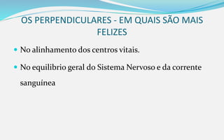 OS PERPENDICULARES - EM QUAIS SÃO MAIS
FELIZES
 No alinhamento dos centros vitais.
 No equilibrio geral do Sistema Nervoso e da corrente
sanguínea
 