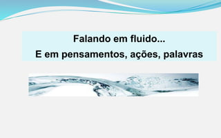 Falando em fluido...
E em pensamentos, ações, palavras
 