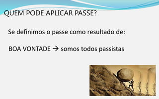 QUEM PODE APLICAR PASSE?
Se definimos o passe como resultado de:
BOA VONTADE  somos todos passistas
 