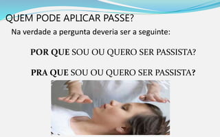 QUEM PODE APLICAR PASSE?
Na verdade a pergunta deveria ser a seguinte:
POR QUE SOU OU QUERO SER PASSISTA?
PRA QUE SOU OU QUERO SER PASSISTA?
 