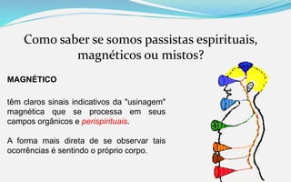Como saber se somos passistas espirituais,
magnéticos ou mistos?
MAGNÉTICO
têm claros sinais indicativos da "usinagem"
magnética que se processa em seus
campos orgânicos e perispirituais.
A forma mais direta de se observar tais
ocorrências é sentindo o próprio corpo.
 