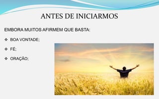 ANTES DE INICIARMOS
EMBORA MUITOS AFIRMEM QUE BASTA:
 BOA VONTADE;
 FÉ;
 ORAÇÃO;
 