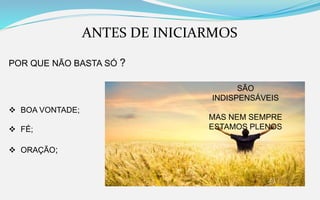 ANTES DE INICIARMOS
POR QUE NÃO BASTA SÓ ?
 BOA VONTADE;
 FÉ;
 ORAÇÃO;
SÃO
INDISPENSÁVEIS
MAS NEM SEMPRE
ESTAMOS PLENOS
 