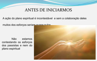ANTES DE INICIARMOS
A ação do plano espiritual é incontestável e sem a colaboração deles
muitos dos esforços seriam quase nulos
Não estamos
contestando os esforços
dos passistas e nem do
plano espiritual
 