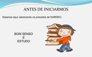 ANTES DE INICIARMOS
Estamos aqui valorizando os preceitos de KARDEC:
BOM SENSO
E
ESTUDO
 