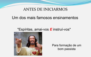 ANTES DE INICIARMOS
Um dos mais famosos ensinamentos
"Espíritas, amai-vos E instruí-vos"
Para formação de um
bom passista
 
