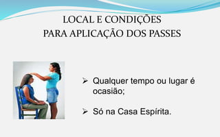 LOCAL E CONDIÇÕES
PARA APLICAÇÃO DOS PASSES
 Qualquer tempo ou lugar é
ocasião;
 Só na Casa Espírita.
 