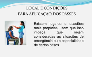 LOCAL E CONDIÇÕES
PARA APLICAÇÃO DOS PASSES
Existem lugares e ocasiões
mais propícias, sem que isso
impeça que sejam
consideradas as situações de
emergência ou a especialidade
de certos casos
 