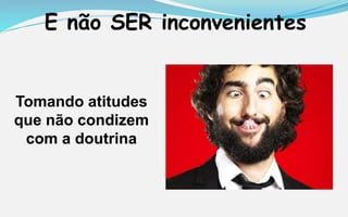 E não SER inconvenientes
Tomando atitudes
que não condizem
com a doutrina
 