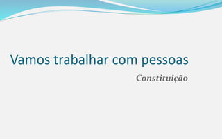 Vamos trabalhar com pessoas
Constituição
 