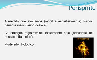 A medida que evoluímos (moral e espiritualmente) menos
denso e mais luminoso ele é;
As doenças registram-se inicialmente nele (concentra as
nossas influencias);
Modelador biológico;
Períspirito
 