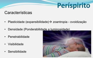 Períspirito
Características
• Plasticidade (expansibilidade) zoantropia - ovoidização
• Densidade (Ponderabilidade e luminosidade)
• Penetrabilidade
• Visibilidade
• Sensibilidade
 