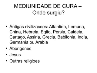 MEDIUNIDADE DE CURA –  Onde surgiu? <ul><li>Antigas civilizacoes: Atlantida, Lemuria, China, Hebreia, Egito, Persia, Calde...