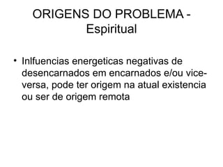 ORIGENS DO PROBLEMA - Espiritual <ul><li>Inlfuencias energeticas negativas de desencarnados em encarnados e/ou vice-versa,...