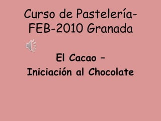 Curso de Pastelería-
FEB-2010 Granada
El Cacao –
Iniciación al Chocolate
 